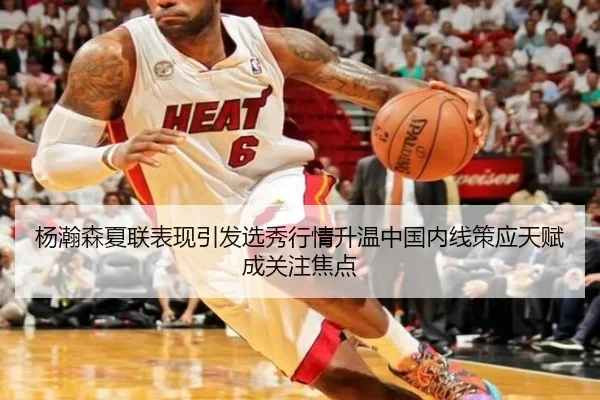 杨瀚森夏联表现引发选秀行情升温中国内线策应天赋成关注焦点