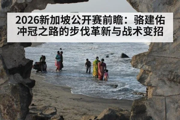 2026新加坡公开赛前瞻：骆建佑冲冠之路的步伐革新与战术变招