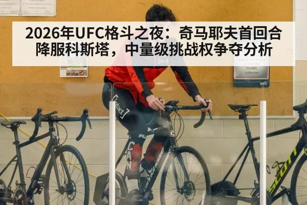 2026年UFC格斗之夜：奇马耶夫首回合降服科斯塔，中量级挑战权争夺分析