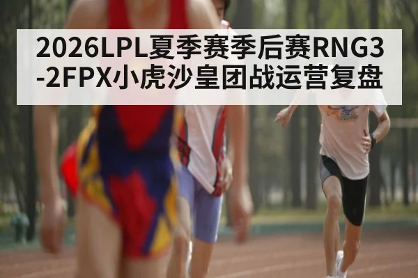 2026LPL夏季赛季后赛RNG3-2FPX小虎沙皇团战运营复盘