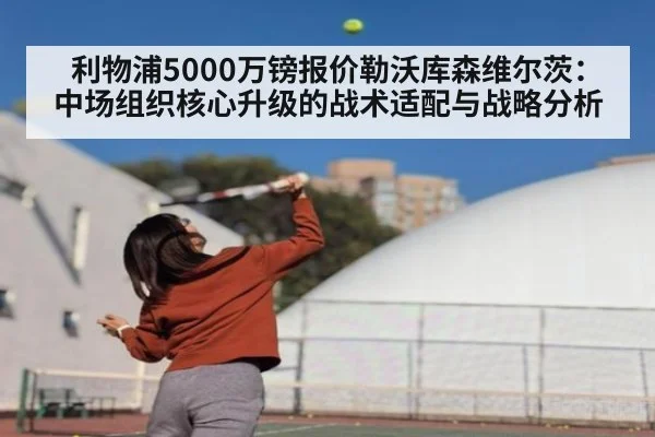 利物浦5000万镑报价勒沃库森维尔茨：中场组织核心升级的战术适配与战略分析