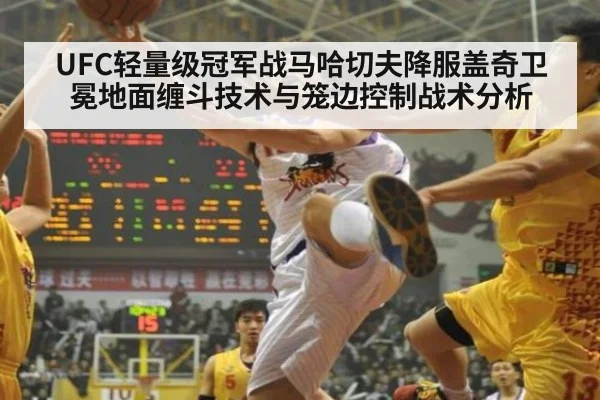 UFC轻量级冠军战马哈切夫降服盖奇卫冕地面缠斗技术与笼边控制战术分析