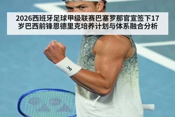 2026西班牙足球甲级联赛巴塞罗那官宣签下17岁巴西前锋恩德里克培养计划与体系融合分析