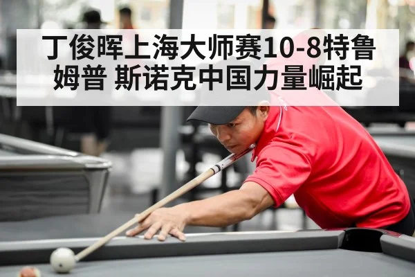 丁俊晖上海大师赛10-8特鲁姆普 斯诺克中国力量崛起