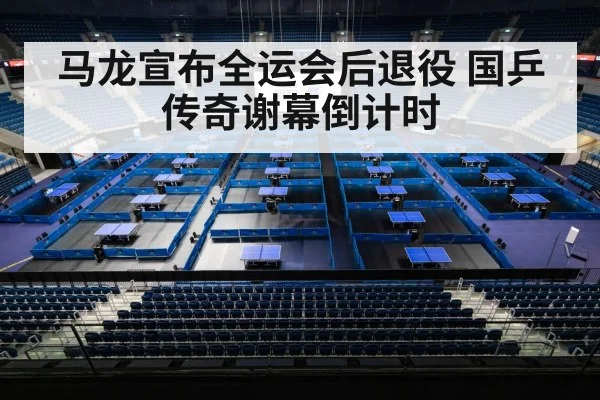 马龙宣布全运会后退役 国乒传奇谢幕倒计时