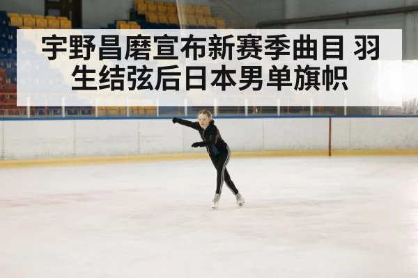 宇野昌磨宣布新赛季曲目 羽生结弦后日本男单旗帜