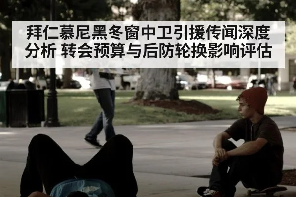 拜仁慕尼黑冬窗中卫引援传闻深度分析 转会预算与后防轮换影响评估