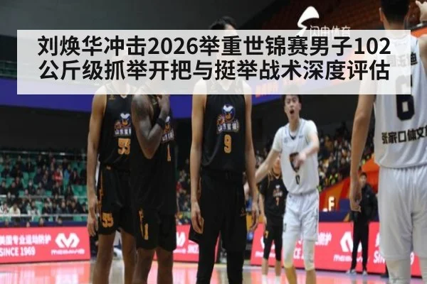 刘焕华冲击2026举重世锦赛男子102公斤级抓举开把与挺举战术深度评估